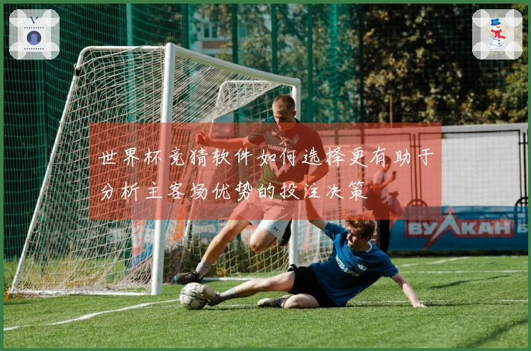 世界杯竞猜软件如何选择更有助于分析主客场优势的投注决策