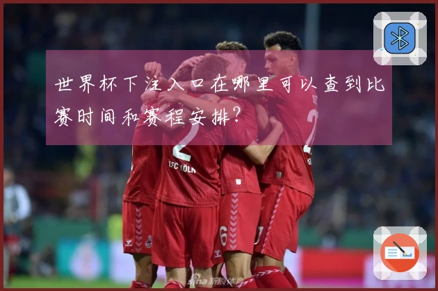 世界杯下注入口在哪里可以查到比赛时间和赛程安排？