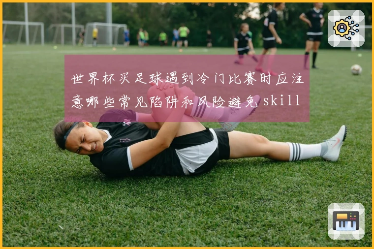 世界杯买足球遇到冷门比赛时应注意哪些常见陷阱和风险避免 skills