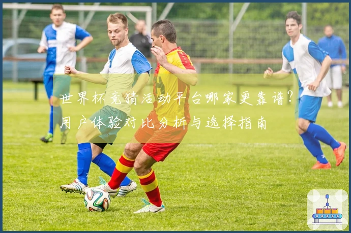 世界杯竞猜活动平台哪家更靠谱?用户体验对比分析与选择指南